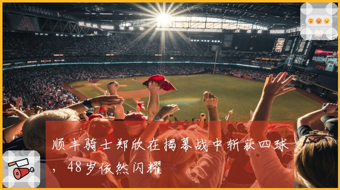 顺丰骑士郑欣在揭幕战中斩获四球，48岁依然闪耀