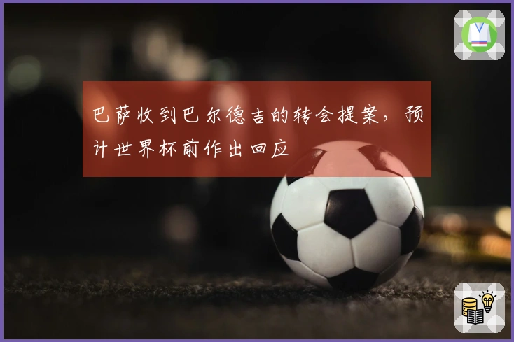 巴萨收到巴尔德吉的转会提案，预计世界杯前作出回应