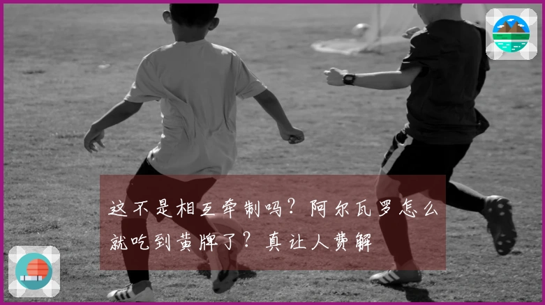 这不是相互牵制吗？阿尔瓦罗怎么就吃到黄牌了？真让人费解