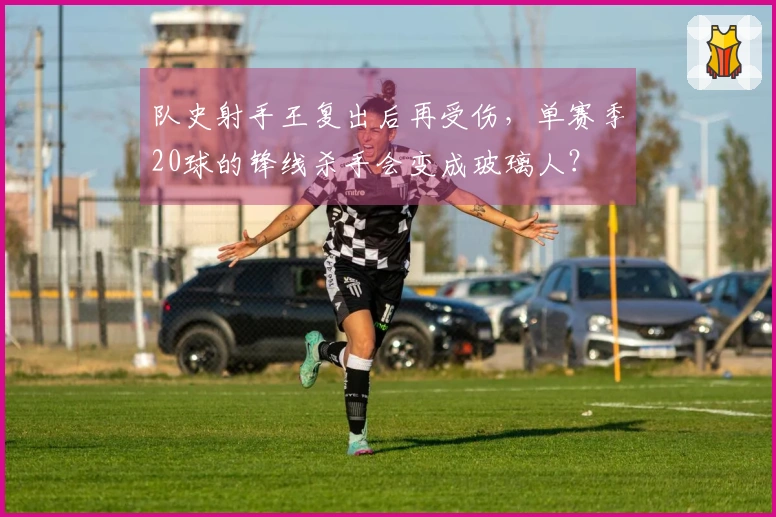 队史射手王复出后再受伤，单赛季20球的锋线杀手会变成玻璃人？