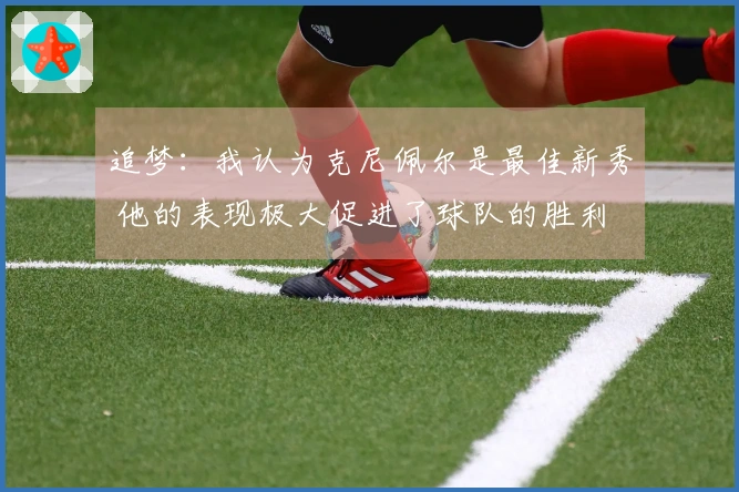 追梦：我认为克尼佩尔是最佳新秀 他的表现极大促进了球队的胜利