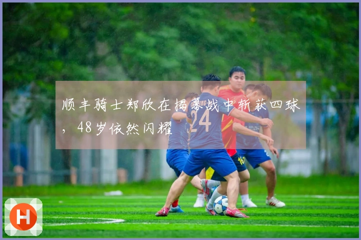 顺丰骑士郑欣在揭幕战中斩获四球，48岁依然闪耀