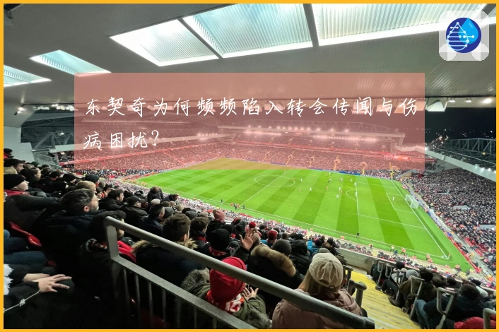 东契奇为何频频陷入转会传闻与伤病困扰？