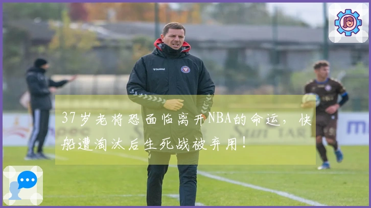 37岁老将恐面临离开NBA的命运，快船遭淘汰后生死战被弃用！