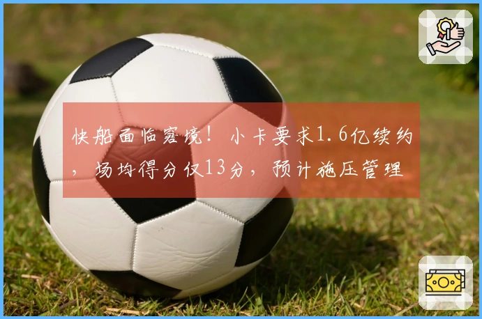 快船面临窘境！小卡要求1.6亿续约，场均得分仅13分，预计施压管理层