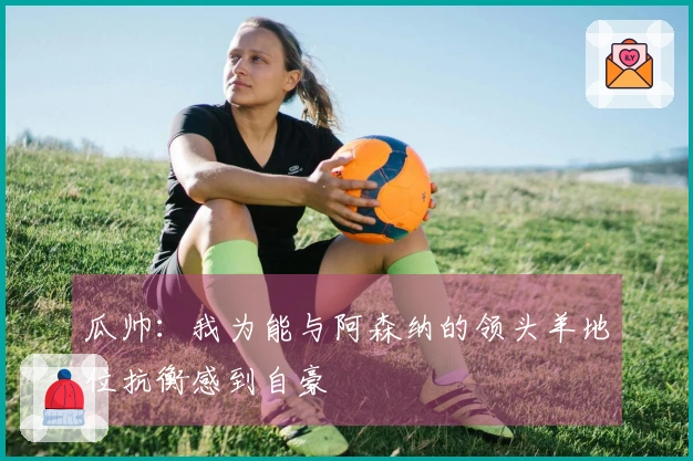 瓜帅：我为能与阿森纳的领头羊地位抗衡感到自豪