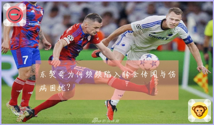 东契奇为何频频陷入转会传闻与伤病困扰？