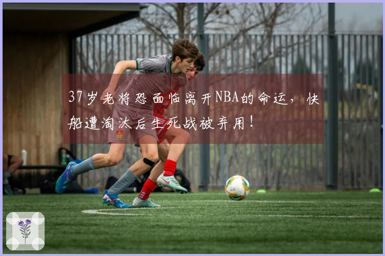 37岁老将恐面临离开NBA的命运，快船遭淘汰后生死战被弃用！