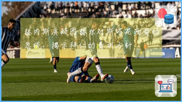 赫内斯质疑图赫尔对斯塔尼西奇的忽视，揭示拜仁的青训方针
