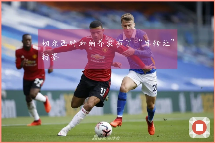 切尔西对加纳乔发布了“可转让”标签
